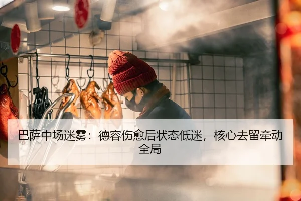 巴萨中场迷雾：德容伤愈后状态低迷，核心去留牵动全局