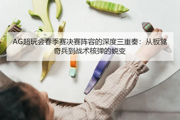 AG超玩会春季赛决赛阵容的深度三重奏：从板凳奇兵到战术核弹的蜕变