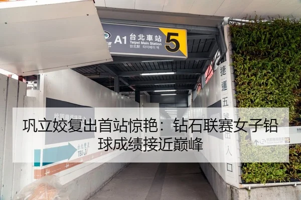 巩立姣复出首站惊艳：钻石联赛女子铅球成绩接近巅峰