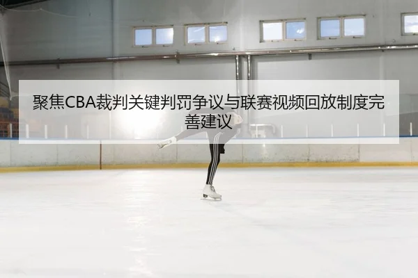 聚焦CBA裁判关键判罚争议与联赛视频回放制度完善建议