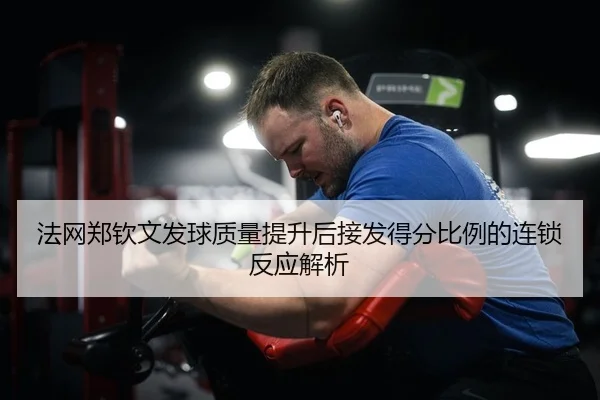 法网郑钦文发球质量提升后接发得分比例的连锁反应解析